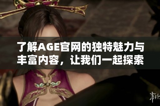 了解AGE官网的独特魅力与丰富内容，让我们一起探索AGE官网的世界。