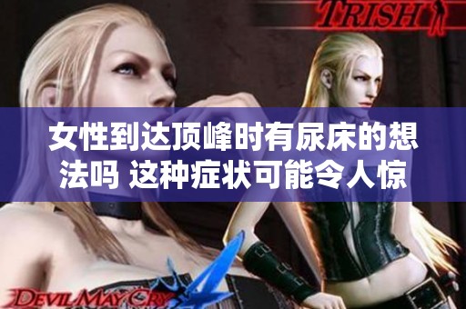 女性到达顶峰时有尿床的想法吗 这种症状可能令人惊讶