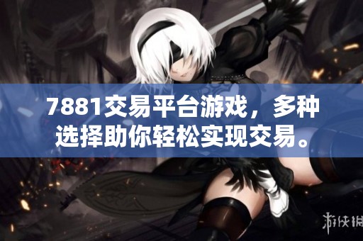 7881交易平台游戏，多种选择助你轻松实现交易。