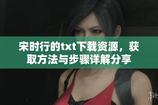 宋时行的txt下载资源，获取方法与步骤详解分享