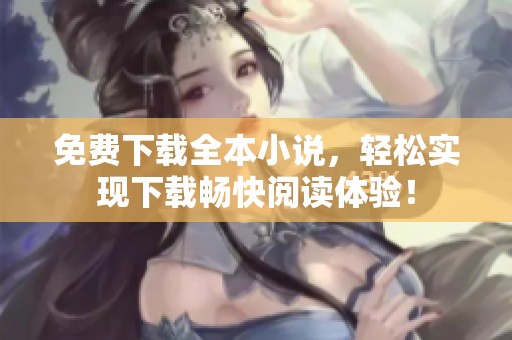免费下载全本小说，轻松实现下载畅快阅读体验！