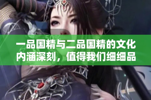 一品国精与二品国精的文化内涵深刻，值得我们细细品味和探讨