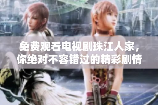 免费观看电视剧珠江人家，你绝对不容错过的精彩剧情与感人故事