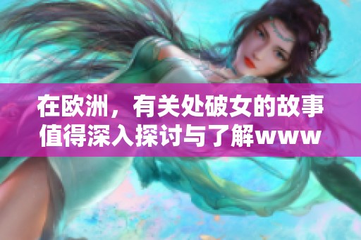 在欧洲，有关处破女的故事值得深入探讨与了解www人与鲁的关联因素