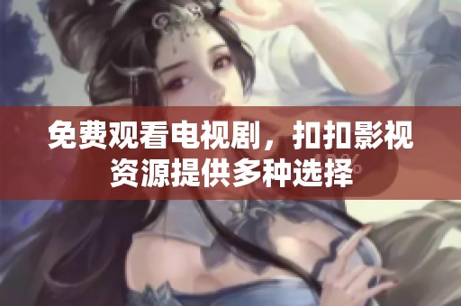免费观看电视剧，扣扣影视资源提供多种选择