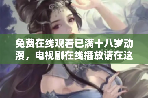 免费在线观看已满十八岁动漫，电视剧在线播放请在这里观看