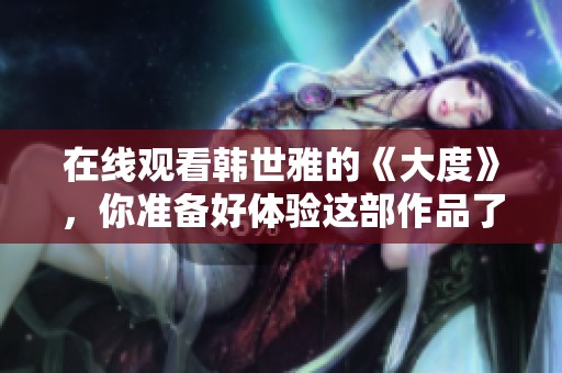 在线观看韩世雅的《大度》，你准备好体验这部作品了吗