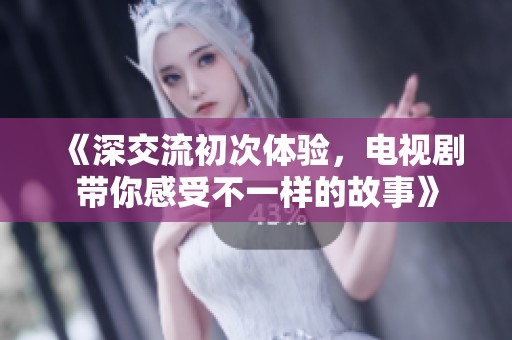 《深交流初次体验，电视剧带你感受不一样的故事》
