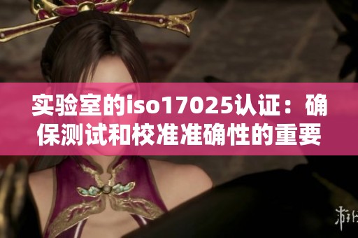 实验室的iso17025认证：确保测试和校准准确性的重要性解析