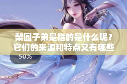 梨园子弟是指的是什么呢？它们的来源和特点又有哪些值得探讨的地方？