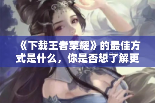 《下载王者荣耀》的最佳方式是什么，你是否想了解更多？