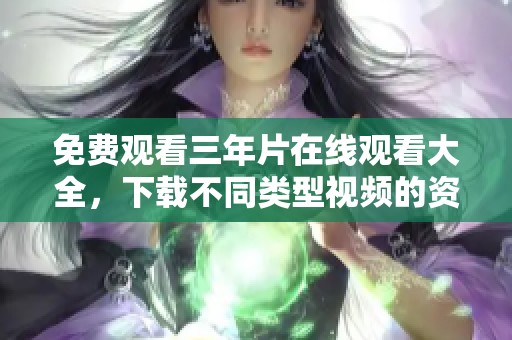 免费观看三年片在线观看大全，下载不同类型视频的资源推荐