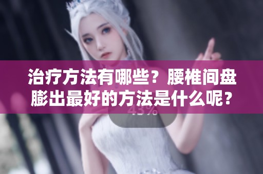 治疗方法有哪些？腰椎间盘膨出最好的方法是什么呢？