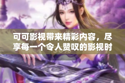 可可影视带来精彩内容，尽享每一个令人赞叹的影视时刻
