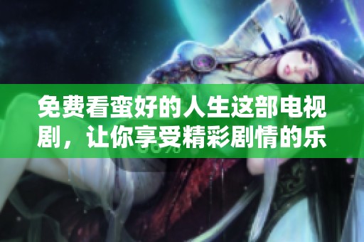 免费看蛮好的人生这部电视剧，让你享受精彩剧情的乐趣