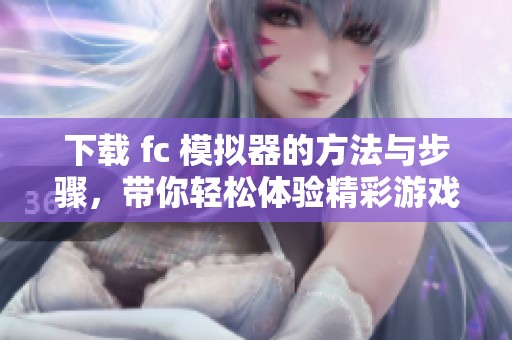 下载 fc 模拟器的方法与步骤，带你轻松体验精彩游戏乐趣