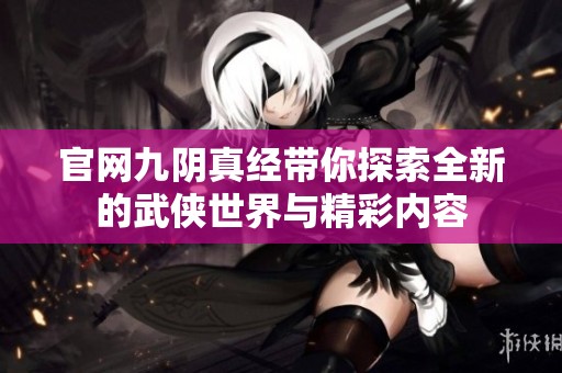 官网九阴真经带你探索全新的武侠世界与精彩内容