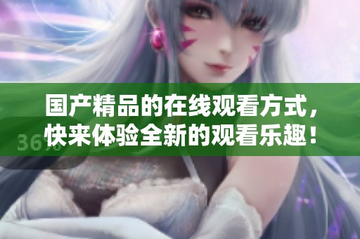 ****的在线观看方式，快来体验全新的观看乐趣！