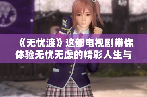 《无忧渡》这部电视剧带你体验无忧无虑的精彩人生与充满感动的故事
