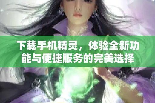 下载手机精灵，体验全新功能与便捷服务的完美选择