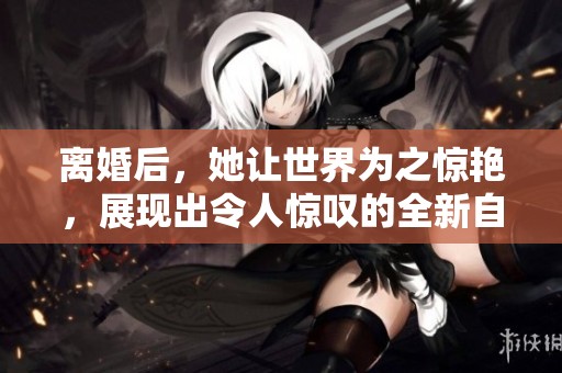 离婚后，她让世界为之惊艳，展现出令人惊叹的全新自我