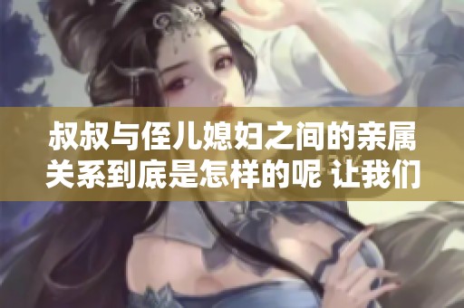 叔叔与侄儿媳妇之间的亲属关系到底是怎样的呢 让我们来一探究竟