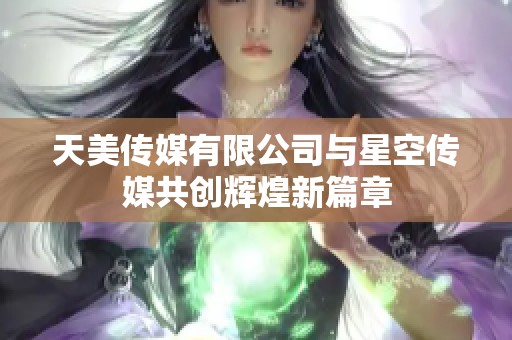 天美传媒有限公司与星空传媒共创辉煌新篇章