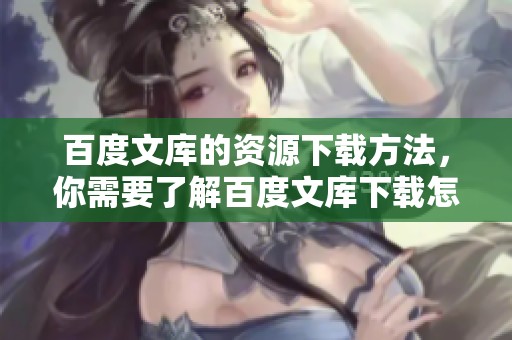 百度文库的资源下载方法，你需要了解百度文库下载怎么进行才能获取文档。