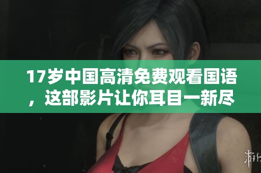 17岁中国高清免费观看国语，这部影片让你耳目一新尽情享受