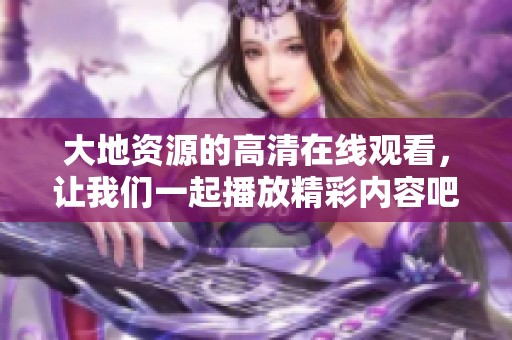 大地资源的高清在线观看，让我们一起播放精彩内容吧！