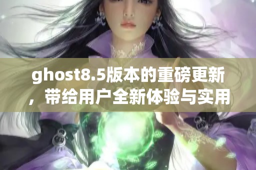 ghost8.5版本的重磅更新，带给用户全新体验与实用功能