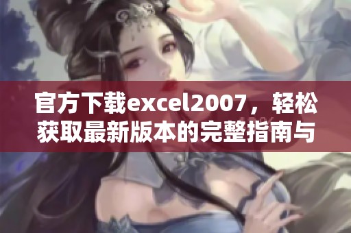官方下载excel2007，轻松获取最新版本的完整指南与步骤
