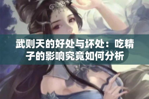 武则天的好处与坏处：吃精子的影响究竟如何分析