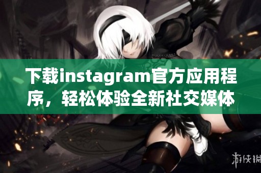 下载instagram官方应用程序，轻松体验全新社交媒体乐趣