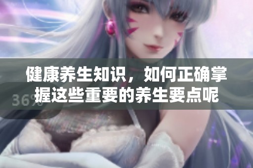 健康养生知识，如何正确掌握这些重要的养生要点呢