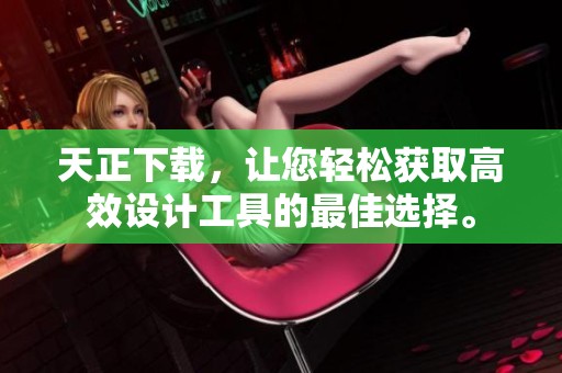 天正下载，让您轻松获取高效设计工具的最佳选择。