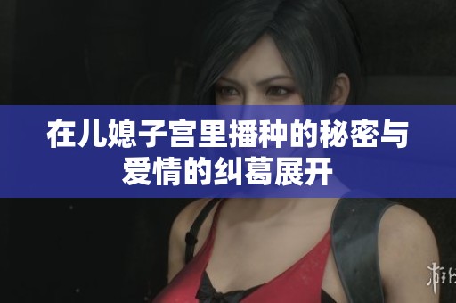 在儿媳子宫里播种的秘密与爱情的纠葛展开