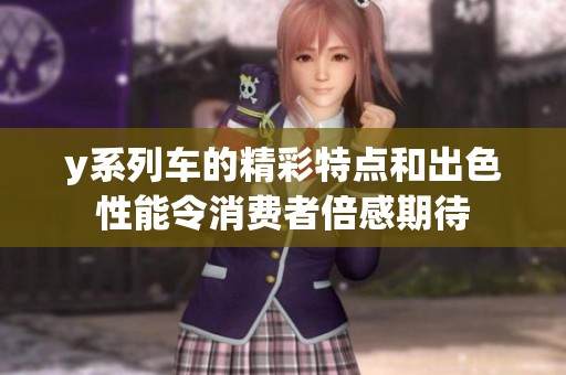 y系列车的精彩特点和出色性能令消费者倍感期待
