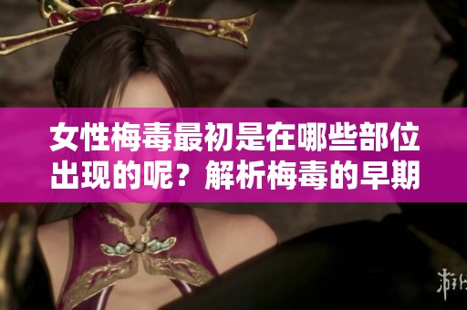 女性梅毒最初是在哪些部位出现的呢？解析梅毒的早期症状分布情况