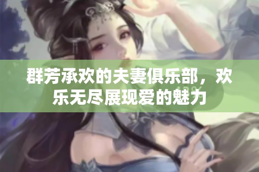 群芳承欢的夫妻俱乐部，欢乐无尽展现爱的魅力