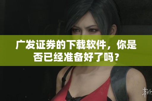 广发证券的下载软件，你是否已经准备好了吗？