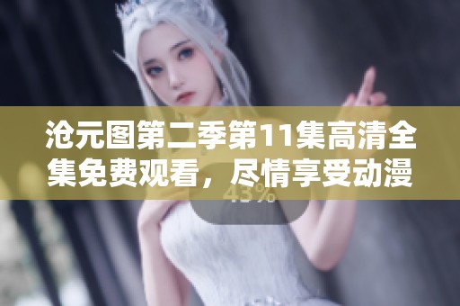 沧元图第二季第11集高清全集免费观看，尽情享受动漫精彩内容