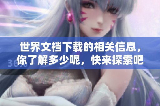世界文档下载的相关信息，你了解多少呢，快来探索吧！