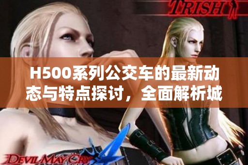 H500系列公交车的最新动态与特点探讨，全面解析城市公共交通的未来发展