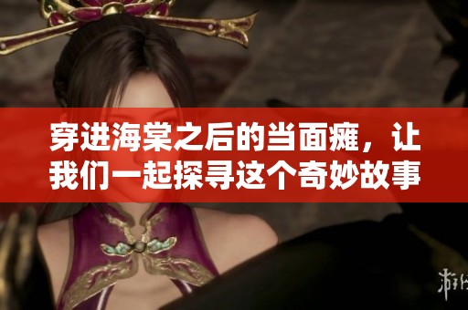 穿进海棠之后的当面瘫，让我们一起探寻这个奇妙故事的奥秘