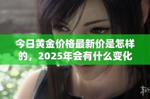 今日黄金价格最新价是怎样的，2025年会有什么变化呢