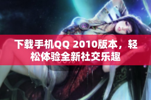 下载手机QQ 2010版本，轻松体验全新社交乐趣