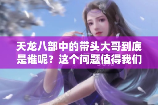天龙八部中的带头大哥到底是谁呢？这个问题值得我们深思与探讨！