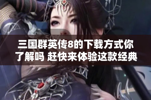 三国群英传8的下载方式你了解吗 赶快来体验这款经典游戏吧