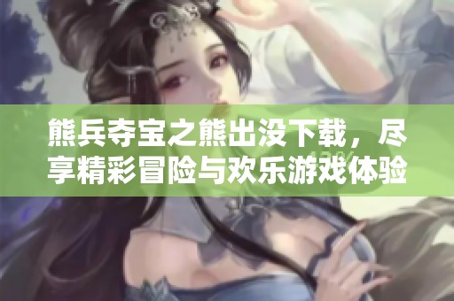 熊兵夺宝之熊出没下载，尽享精彩冒险与欢乐游戏体验
